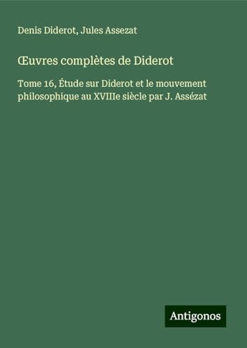 ¿uvres complètes de Diderot: Tome 16, Étude sur Diderot et le mouvement philosophique au XVIIIe siècle par J. Assézat ¿uvres complètes de Diderot: Tome 16, Étude sur Diderot et le mouvement philosophique au XVIIIe siècle par J. Assézat von Antigonos Verlag