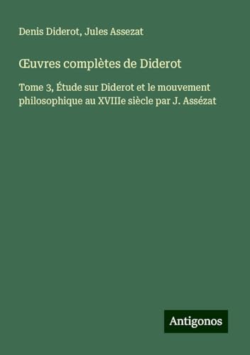 ¿uvres complètes de Diderot: Tome 3, Étude sur Diderot et le mouvement philosophique au XVIIIe siècle par J. Assézat ¿uvres complètes de Diderot: Tome 3, Étude sur Diderot et le mouvement philosophique au XVIIIe siècle par J. Assézat von Antigonos Verlag