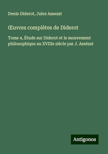 ¿uvres complètes de Diderot: Tome 4, Étude sur Diderot et le mouvement philosophique au XVIIIe siècle par J. Assézat ¿uvres complètes de Diderot: Tome 4, Étude sur Diderot et le mouvement philosophique au XVIIIe siècle par J. Assézat von Antigonos Verlag
