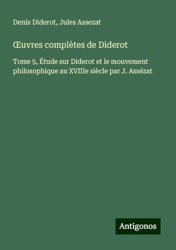 ¿uvres complètes de Diderot: Tome 5, Étude sur Diderot et le mouvement philosophique au XVIIIe siècle par J. Assézat ¿uvres complètes de Diderot: Tome 5, Étude sur Diderot et le mouvement philosophique au XVIIIe siècle par J. Assézat von Antigonos Verlag