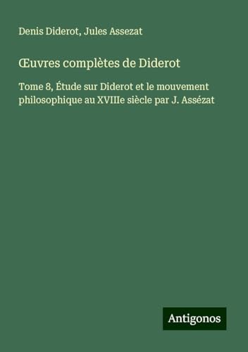 ¿uvres complètes de Diderot: Tome 8, Étude sur Diderot et le mouvement philosophique au XVIIIe siècle par J. Assézat ¿uvres complètes de Diderot: Tome 8, Étude sur Diderot et le mouvement philosophique au XVIIIe siècle par J. Assézat von Antigonos Verlag