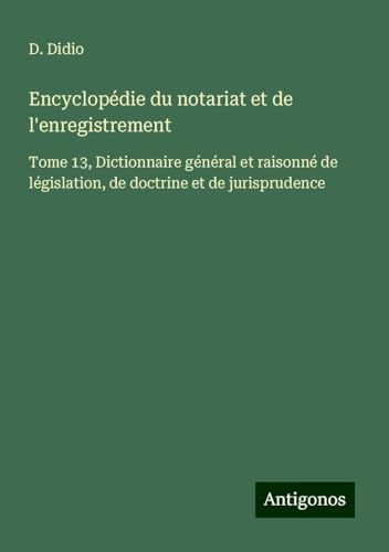 Encyclopédie du notariat et de l'enregistrement: Tome 13, Dictionnaire général et raisonné de législation, de doctrine et de jurisprudence von Antigonos Verlag