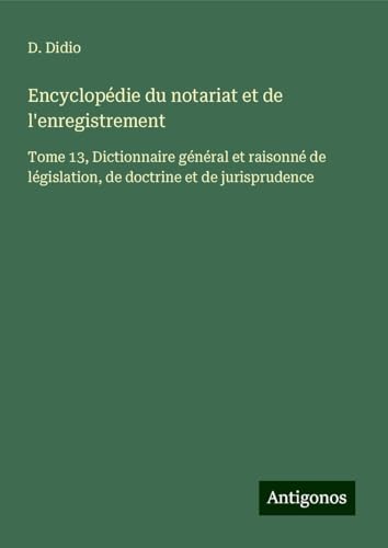 Encyclopédie du notariat et de l'enregistrement: Tome 13, Dictionnaire général et raisonné de législation, de doctrine et de jurisprudence von Antigonos Verlag