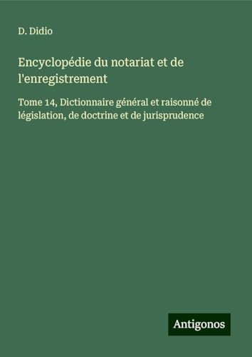Encyclopédie du notariat et de l'enregistrement: Tome 14, Dictionnaire général et raisonné de législation, de doctrine et de jurisprudence von Antigonos Verlag