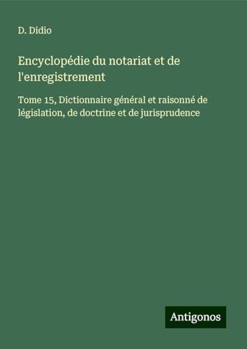 Encyclopédie du notariat et de l'enregistrement: Tome 15, Dictionnaire général et raisonné de législation, de doctrine et de jurisprudence von Antigonos Verlag