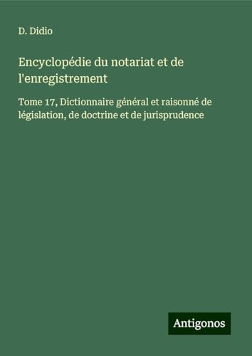 Encyclopédie du notariat et de l'enregistrement: Tome 17, Dictionnaire général et raisonné de législation, de doctrine et de jurisprudence von Antigonos Verlag