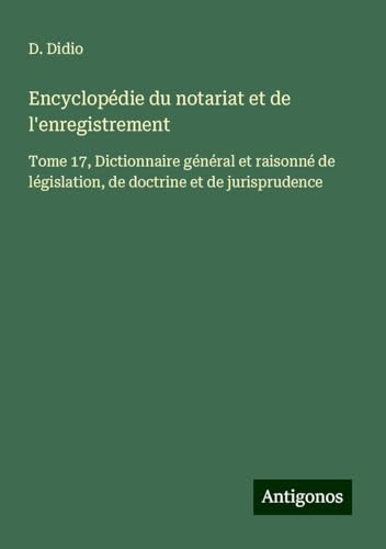 Encyclopédie du notariat et de l'enregistrement: Tome 17, Dictionnaire général et raisonné de législation, de doctrine et de jurisprudence von Antigonos Verlag