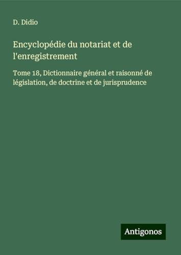 Encyclopédie du notariat et de l'enregistrement: Tome 18, Dictionnaire général et raisonné de législation, de doctrine et de jurisprudence von Antigonos Verlag