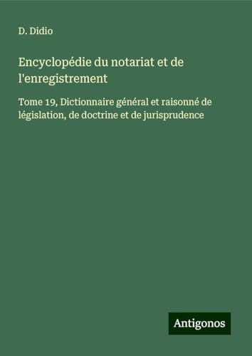 Encyclopédie du notariat et de l'enregistrement: Tome 19, Dictionnaire général et raisonné de législation, de doctrine et de jurisprudence von Antigonos Verlag