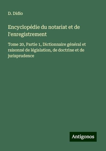 Encyclopédie du notariat et de l'enregistrement: Tome 20, Partie 1, Dictionnaire général et raisonné de législation, de doctrine et de jurisprudence von Antigonos Verlag