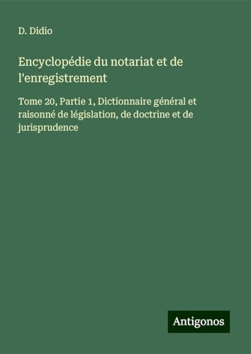 Encyclopédie du notariat et de l'enregistrement: Tome 20, Partie 1, Dictionnaire général et raisonné de législation, de doctrine et de jurisprudence von Antigonos Verlag