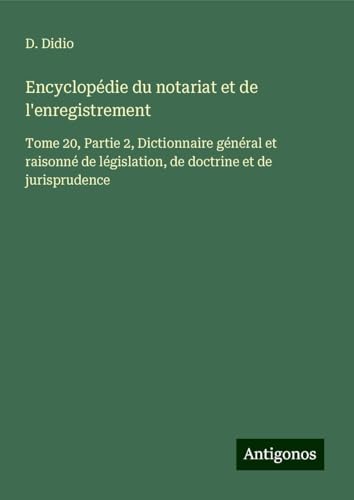 Encyclopédie du notariat et de l'enregistrement: Tome 20, Partie 2, Dictionnaire général et raisonné de législation, de doctrine et de jurisprudence von Antigonos Verlag