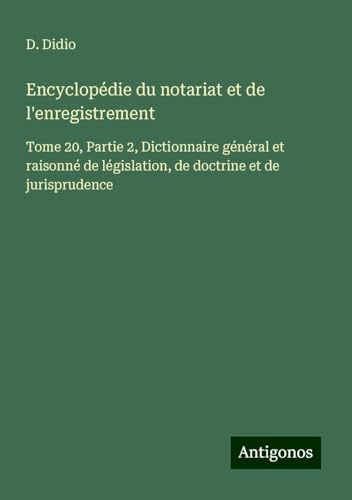 Encyclopédie du notariat et de l'enregistrement: Tome 20, Partie 2, Dictionnaire général et raisonné de législation, de doctrine et de jurisprudence von Antigonos Verlag