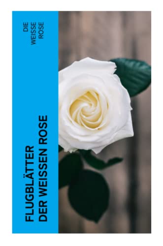 Flugblätter der Weißen Rose: Flugblätter von Hans und Sophie Scholl, Alexander Schmorell, Willi Graf, Christoph Probst, Dr. Kurt Huber Flugblätter der Weißen Rose: Flugblätter von Hans und Sophie Scholl, Alexander Schmorell, Willi Graf, Christoph Probst, Dr. Kurt Huber
