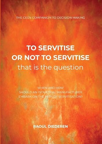 To servitise or not to servitise, that is the question: The CEO's companion to decision making (Servitisation, 3) von Pumbo.nl