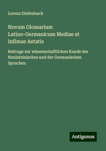 Novum Glossarium Latino-Germanicum Mediae et Infimae Aetatis: Beitrage zur wissenschaftlichen Kunde der Neulateinisches und der Germanischen Sprachen von Antigonos Verlag