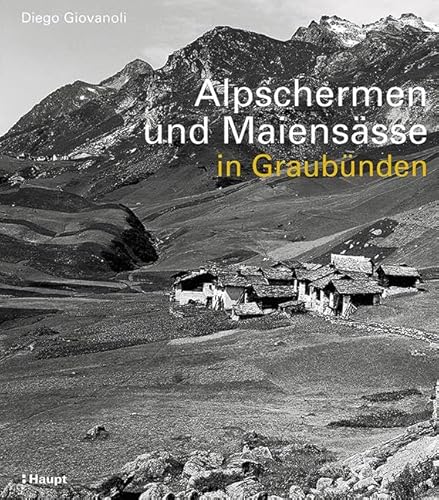 Alpschermen und Maiensässe in Graubünden: Bäuerliche Bauten, Betriebsstufen und Siedlungsstrukturen ausserhalb der Dörfer Graubündens von der frühen Neuzeit bis 1960 von Haupt Verlag AG