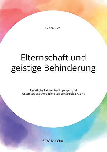 Elternschaft und geistige Behinderung. Rechtliche Rahmenbedingungen und Unterstützungsmöglichkeiten der Sozialen Arbeit Elternschaft und geistige Behinderung. Rechtliche Rahmenbedingungen und Unterstützungsmöglichkeiten der Sozialen Arbeit