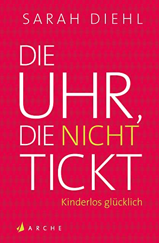 Die Uhr, die nicht tickt: Kinderlos glücklich. Eine Streitschrift von Arche Literatur Verlag AG