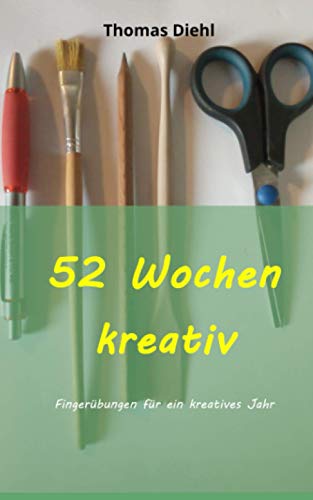 52 Wochen kreativ: Fingerübungen für ein kreatives Jahr von Independently published