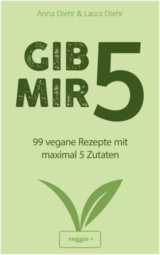Gib mir 5: 99 vegane Rezepte mit maximal 5 Zutaten (Das große vegane Kochbuch mit schnellen und einfachen Rezepten für Anfänger und Fortgeschrittene)