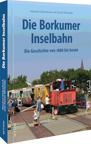 Eisenbahngeschichte – Die Borkumer Kleinbahn: Die Geschichte von 1888 bis heute in spannenden Fotografien. Unveröffentlichte Aufnahmen erzählen Bahngeschichte. (Sutton - Auf Schienen unterwegs) von Sutton Verlag GmbH