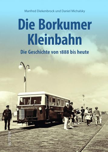 Eisenbahngeschichte – Die Borkumer Kleinbahn: Die Geschichte von 1888 bis heute in spannenden Fotografien. Unveröffentlichte Aufnahmen erzählen Bahngeschichte. (Sutton - Auf Schienen unterwegs)