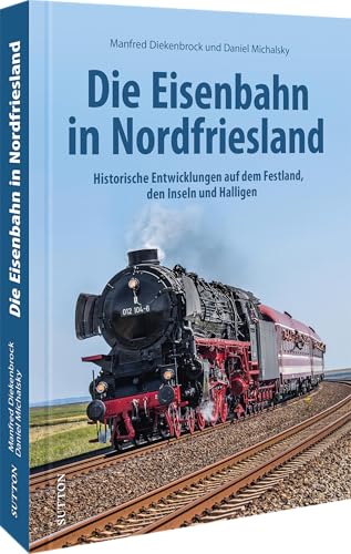 Die Eisenbahn in Nordfriesland: Historische Entwicklungen auf dem Festland, den Inseln und Halligen von Sutton Verlag,