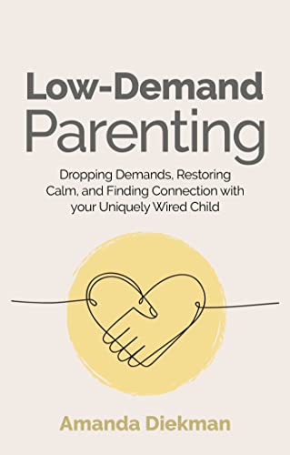 Low-Demand Parenting: Dropping Demands, Restoring Calm, and Finding Connection With Your Uniquely Wired Child