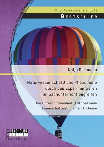 Naturwissenschaftliche Phänomene durch das Experimentieren im Sachunterricht begreifen: Die Unterrichtseinheit „Luft hat viele Eigenschaften“ in einer 3. Klasse von Bachelor + Master Publishing