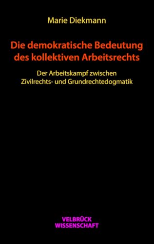 Die demokratische Bedeutung des kollektiven Arbeitsrechts: Der Arbeitskampf zwischen Zivilrechtsund Grundrechtedogmatik von Velbrück Wissenschaft