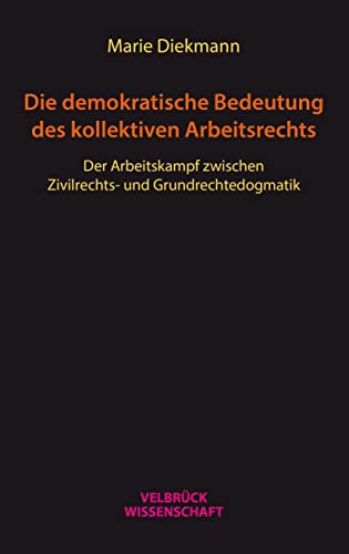 Die demokratische Bedeutung des kollektiven Arbeitsrechts: Der Arbeitskampf zwischen Zivilrechtsund Grundrechtedogmatik