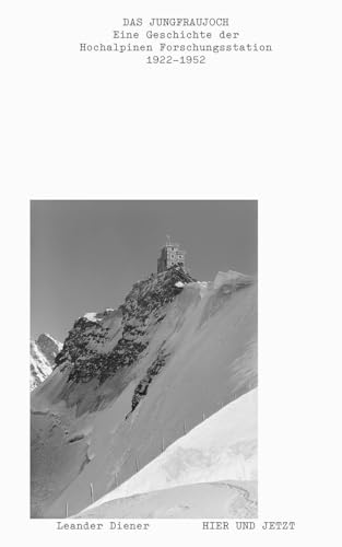 Das Jungfraujoch: Eine Geschichte der Hochalpinen Forschungsstation 1922 - 1952: Eine Geschichte der Hochalpinen Forschungsstation Jungfraujoch 1922 - 1952 von Hier und Jetzt