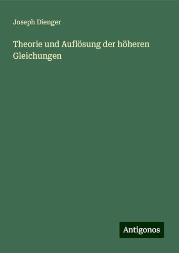 Theorie und Auflösung der höheren Gleichungen von Antigonos Verlag