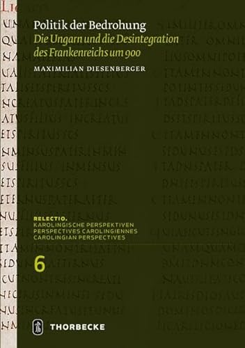 Politik der Bedrohung: Die Ungarn und die Desintegration des Frankenreichs um 900 (Relectio. Karolingische Perspektiven)