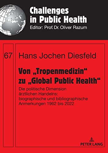 Von „Tropenmedizin“ zu „Global Public Health“: Die politische Dimension ärztlichen Handelns: biographische und bibliographische Anmerkungen 1962 bis 2022 (Challenges in Public Health, Band 67)