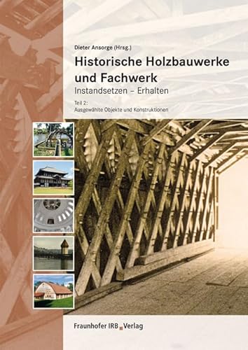 Historische Holzbauwerke und Fachwerk. Instandsetzen - Erhalten: Teil 2: Ausgewählte Objekte und Konstruktionen. von Fraunhofer Irb Verlag