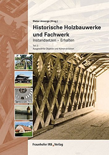 Historische Holzbauwerke und Fachwerk. Instandsetzen - Erhalten: Teil 2: Ausgewählte Objekte und Konstruktionen.