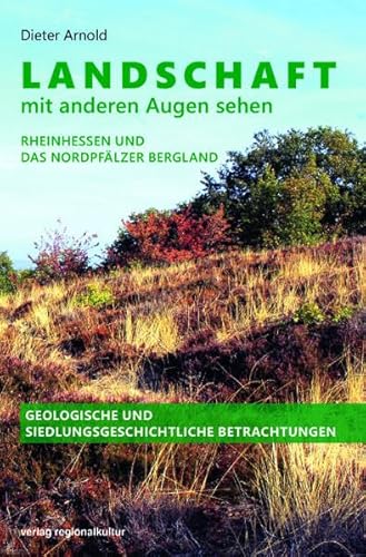 Landschaft mit anderen Augen sehen: Rheinhessen und das Nordpfälzer Bergland. Geologische und siedlungsgeschichtliche Betrachtungen Landschaft mit anderen Augen sehen: Rheinhessen und das Nordpfälzer Bergland. Geologische und siedlungsgeschichtliche Betrachtungen