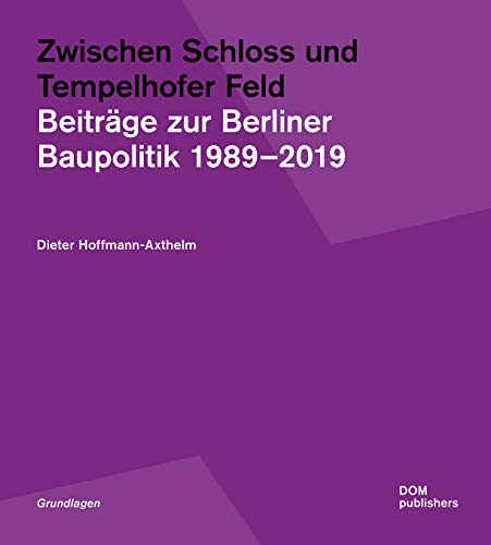 Zwischen Schloss und Tempelhofer Feld: Beiträge zur Berliner Baupolitik 1989-2019 (Grundlagen/Basics)