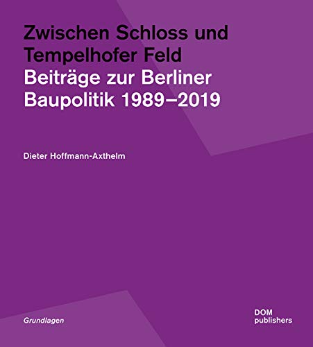 Zwischen Schloss und Tempelhofer Feld: Beiträge zur Berliner Baupolitik 1989–2019 (Grundlagen/Basics)