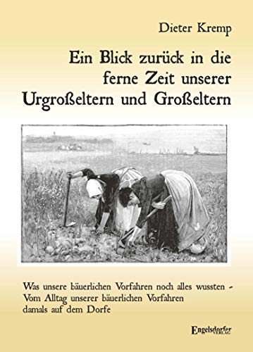 Ein Blick zurück in die ferne Zeit unserer Urgroßeltern und Großeltern: Was unsere bäuerlichen Vorfahren noch alles wussten von Engelsdorfer Verlag