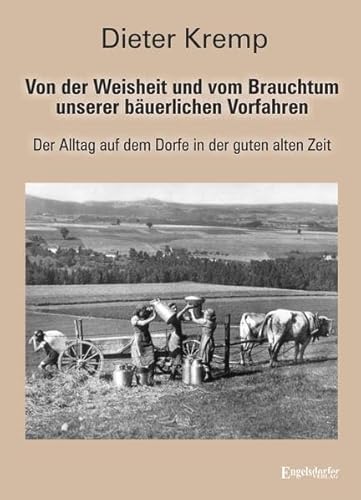 Von der Weisheit und vom Brauchtum unserer bäuerlichen Vorfahren: Der Alltag auf dem Dorfe in der guten alten Zeit