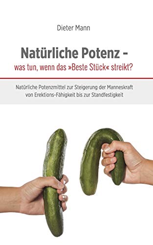 Natürliche Potenz - was tun, wenn das »Beste Stück« streikt?: Natürliche Potenzmittel zur Steigerung der Manneskraft von Erektions-Fähigkeit bis zur Standfestigkeit