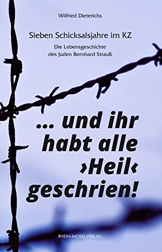 ... und ihr habt alle "Heil" geschrien!: Sieben Schicksalsjahre im KZ. Die Lebensgeschichte des Juden Bernhard Strauß von Rhein-Mosel-Verlag