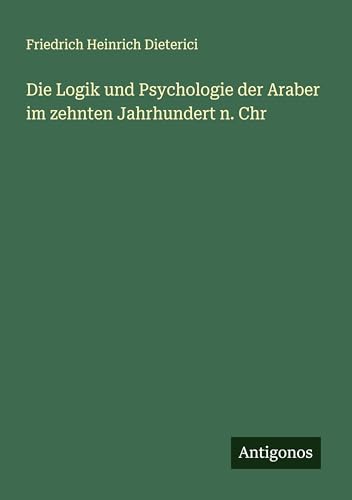 Die Logik und Psychologie der Araber im zehnten Jahrhundert n. Chr von Antigonos Verlag