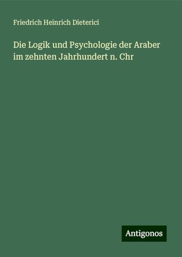 Die Logik und Psychologie der Araber im zehnten Jahrhundert n. Chr von Antigonos Verlag