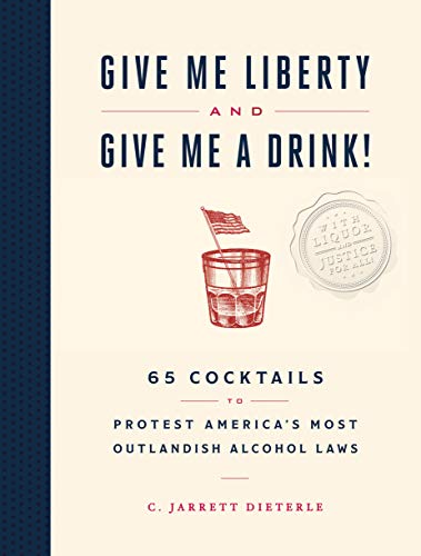 Give Me Liberty and Give Me a Drink!: 65 Cocktails to Protest America’s Most Outlandish Alcohol Laws