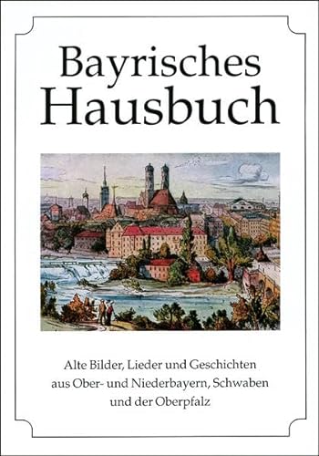 Bayrisches Hausbuch: Alte Bilder, Lieder und Geschichten aus Ober- und Niederbayern, Schwaben und der Oberpfalz