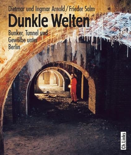 Dunkle Welten: Bunker, Tunnel und Gewölber unter Berlin: Bunker, Tunnel und Gewölbe unter Berlin